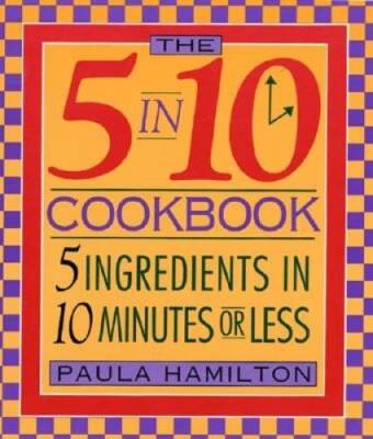 The 5 in 10 Cookbook 5 Ingredients in 10 Minutes or Less Paula Hamilton - GOOD