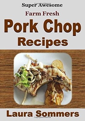 SUPER AWESOME FARM FRESH PORK CHOP RECIPES! By Laura Sommers **BRAND NEW**