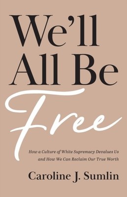 We`ll All Be Free   How a Culture of White Supremacy Devalues Us and How We Can