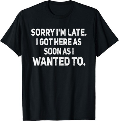 Sorry I'm Late I Got Here As Soon As I Wanted to Sarcastic Gift Unisex T-Shirt