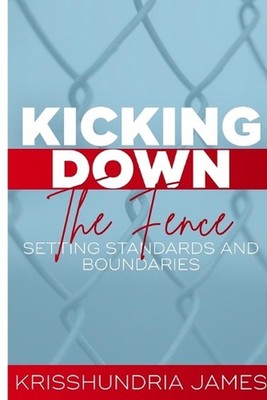 Kicking Down the Fence: Raising Your Standards and Boundaries by Krisshundria Ja