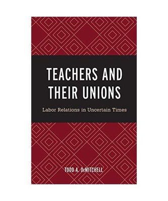 Teachers and Their Unions: Labor Relations in Uncertain Times, Todd A. Demitchel