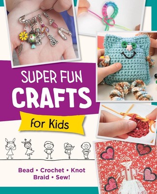 Super Fun Crafts for Kids: Bead, Crochet, Knot, Braid, Sew! by Editors of Quarry