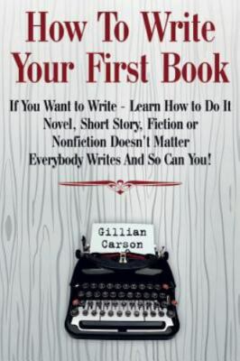 How To Write Your First Book: ''If You Want to Write - Learn How to Do It. No...