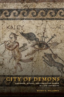 City of Demons: Violence, Ritual, and Christian Power in Late Antiquity