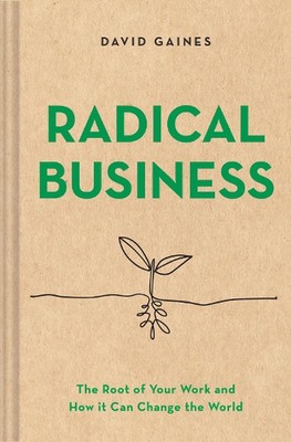 Radical Business: The Root of Your Work and How It Can Change the World by David