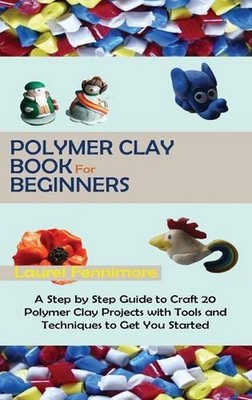 Polymer Clay Book for Beginners: A Step by Step Guide to Craft 20 Polymer Clay P