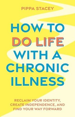 How to Do Life with a Chronic Illness: Reclaim Your Identity, Create Independen