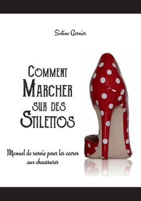 Comment marcher sur des stilettos: Manuel de survie pour les accros aux chaussur