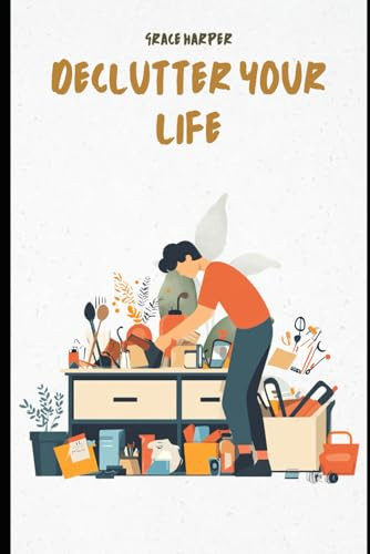 Declutter Your Life: A Decluttering Guide to Clear Chaos, Simplify Your ...