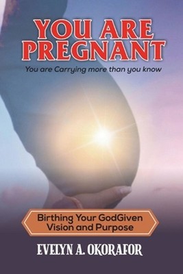 You Are Pregnant: Birthing Your God-Given Vision and Purpose by Evelyn Okorafor