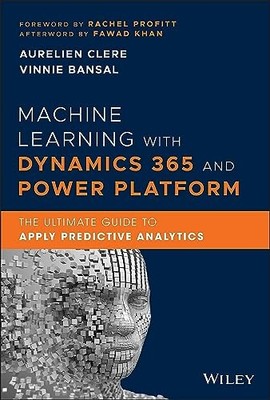 Machine Learning with Dynamics 365 and Power Platform: The Ultimate Guide to Ap
