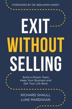 Exit Without Selling: Build A Dream Team, Keep Your Business, and Get Your...