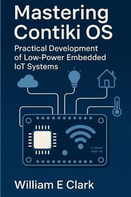 Mastering Contiki OS: Practical Development of Low-Power Embedded IoT Systems by