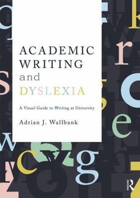 Academic Writing and Dyslexia : A Visual Guide to Writing at Univ