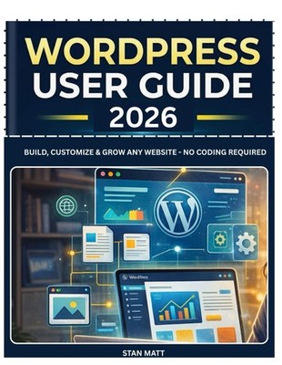 WORDPRESS USER GUIDE FOR BEGINNERS 2026: Build, Customize & Grow Any Website - N