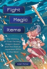 Fight, Magic, Items: The History of Final Fantasy, Dragon Quest, and the Rise o