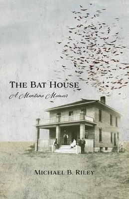 The Bat House: A Montana Memoir by Michael B. Riley