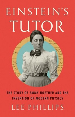 Einstein s Tutor : The Story of Emmy Noether and the Invention of Modern Phys...