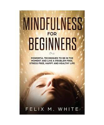 Mindfulness for Beginners: Powerful Techniques to Be In the Moment and Live a Pr