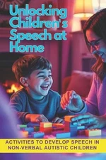Unlocking Children's Speech at Home.: Activities to develop speech in non-verbal