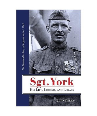 Sgt. York His Life, Legend, and Legacy: The Remarkable Story of Sergeant Alvin C