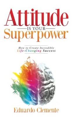 Attitude Is Your Superpower: How to Create Incredible Life-Chang