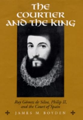The Courtier and the King : Ruy Gómez de Silva, Philip II, and th