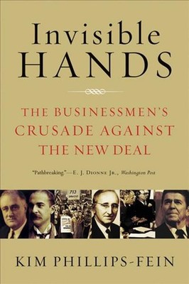 Invisible Hands: The Businessmen's Crusade Against the New Deal by Kim Phillips-