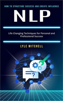 Nlp: How to Structure Success and Create Influence (Life Changing Techniques for