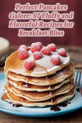 Perfect Pancakes Galore: 97 Fluffy and Flavorful Recipes for Breakfast Bliss by 