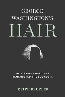 George Washington's Hair: How Early Americans Remembered the Founders by Keith