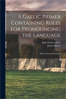 A Gaelic Primer Containing Rules for Pronouncing the Language; With Numerous Exa