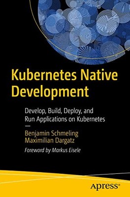 Kubernetes Native Development : Develop, Build, Deploy, and Run Applications ...