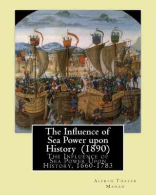 The Influence Of Sea Power Upon History (1890)  By: Alfred Thayer Mahan: Th...