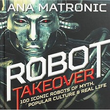 Robot Takeover: 100 Iconic Robots of Myth, Popular ... by Matronic, Ana Hardback