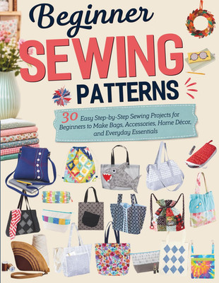 Beginner Sewing Patterns: 30 Easy Step-By-Step Sewing Projects for Beginners to