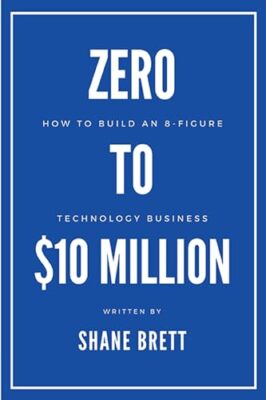 Zero to $10 Million: How to Build an 8-Figure Technology Business Shane Brett