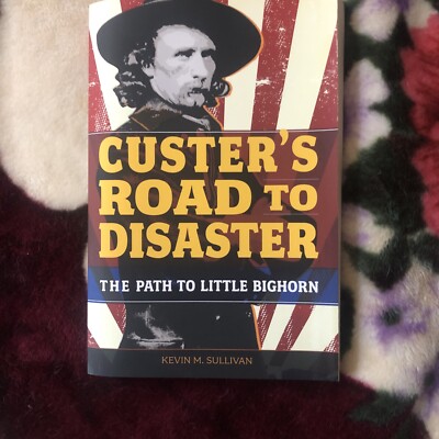 CUSTER'S ROAD TO DISASTER: THE PATH TO LITTLE BIGHORN By Kevin Sullivan