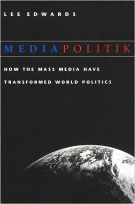Mediapolitik: How the Mass Media Have Transformed World Politics by Lee Edwards 