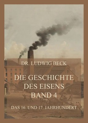 Dr. Ludwig Beck | Die Geschichte des Eisens, Band 4: Das 16. und 17. Jahrhundert