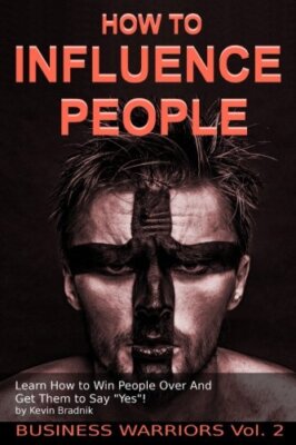 How To Influence People: Learn How to Win People Over And Get Them to Say ''Ye-,