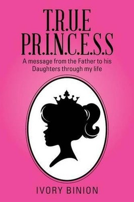 T.R.U.E P.R.I.N.C.E.S.S: A Message from the Father to His Daughters Through My L
