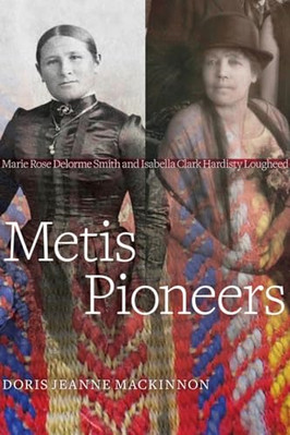 Metis Pioneers: Marie Rose Delorme Smith and Isabella C - Paperback NEW MacKinno