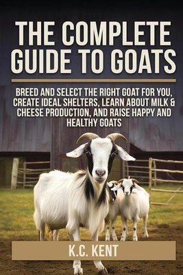 The Complete Guide To Goats: Breed and Select the Right Goat For You ...