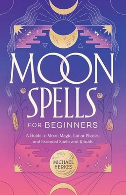 Moon Spells for Beginners: A Guide to Moon Magic, Lunar Phases, and Essential Sp