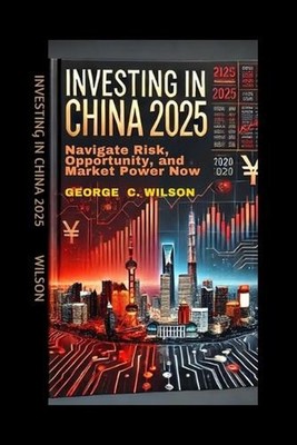 Investing in China: Navigate Risk, Opportunity, and Market Power Now by George C