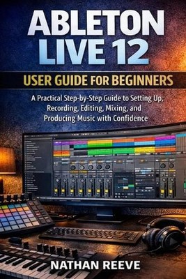 Ableton Live 12 User Guide for Beginners: A Practical Step-by-Step Guide to Sett
