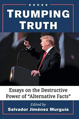 Trumping Truth: Essays on the Destructive Power of ''Alternative Facts by S