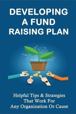 Developing A Fund Raising Plan: Helpful Tips & Strategies That Work For Any Orga